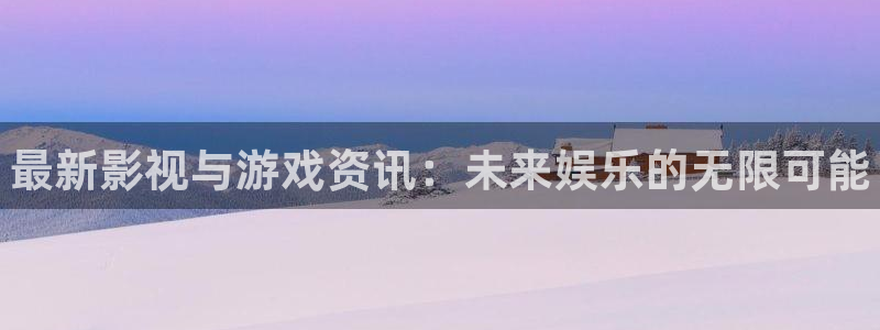 欧博娱乐注册登录：最新影视与游戏资讯：未来娱乐的无限可能
