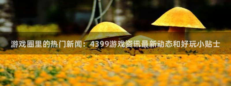 欧博娱乐注册开户：游戏圈里的热门新闻：4399游戏资讯最新动