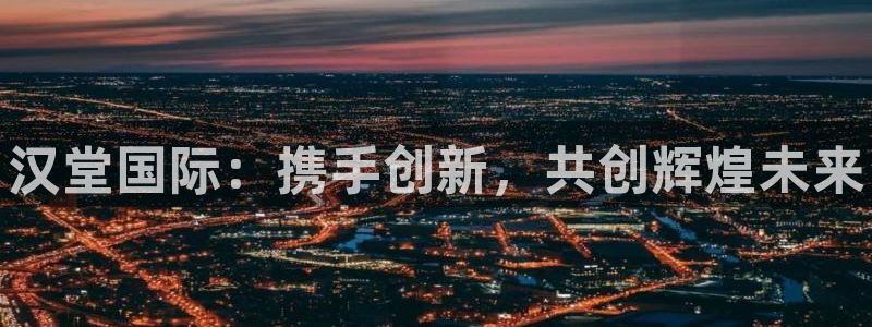 欧博娱乐测速：汉堂国际：携手创新，共创辉煌未来