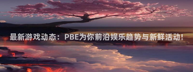 欧博娱乐什么意思：最新游戏动态：PBE为你前沿娱乐趋势与新鲜