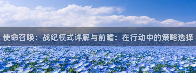 欧博娱乐网页登录入口：使命召唤：战纪模式详解与前瞻：在行动中