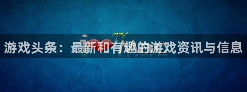 欧博娱乐平台注册：游戏头条：最新和有趣的游戏资讯与信息