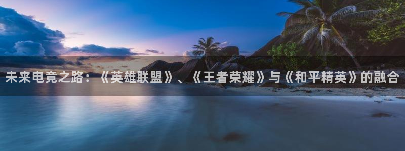欧博娱乐网址官网：未来电竞之路：《英雄联盟》、《王者荣耀》与