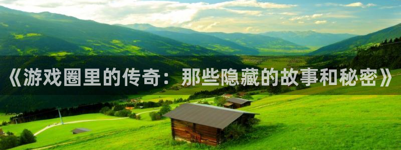 沐春欧博娱乐：《游戏圈里的传奇：那些隐藏的故事和秘密》
