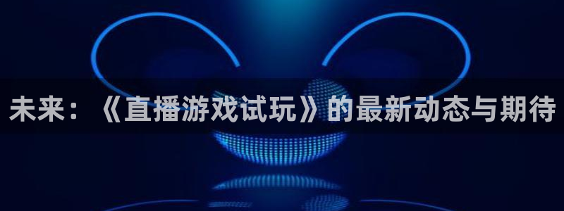 欧博娱乐平台：未来：《直播游戏试玩》的最新动态与期待