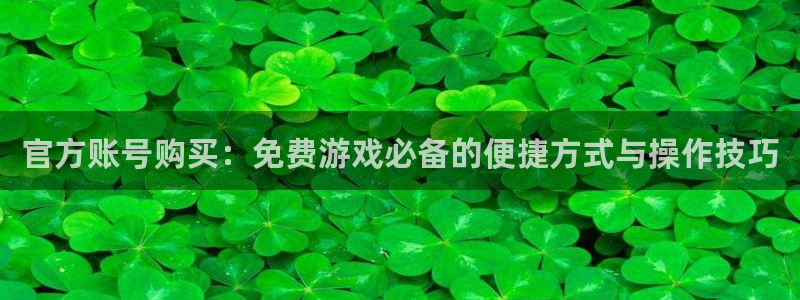 欧博娱乐平台登录：官方账号购买：免费游戏必备的便捷方式与操作