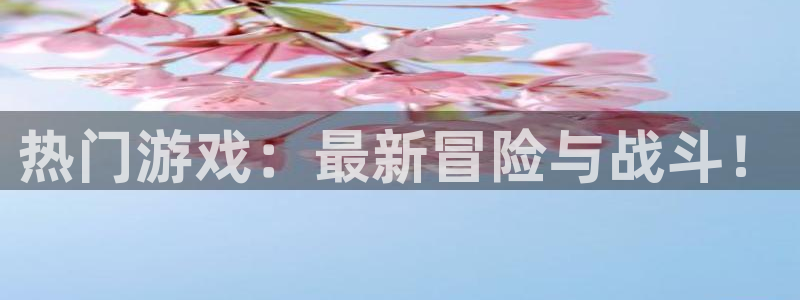 欧博娱乐平台注册资金多少：热门游戏：最新冒险与战斗！