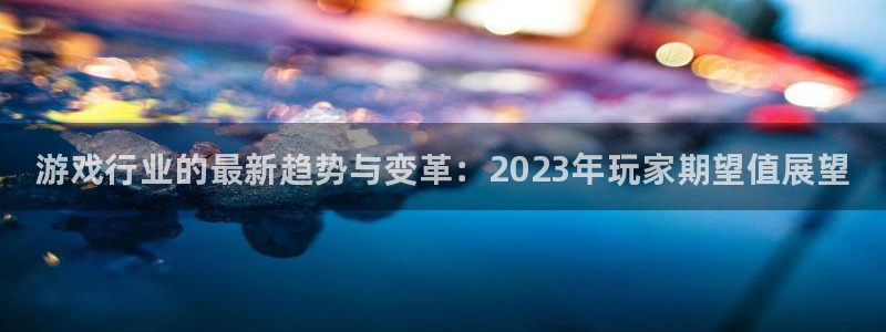 欧博娱乐平台登录：游戏行业的最新趋势与变革：2023年玩家期